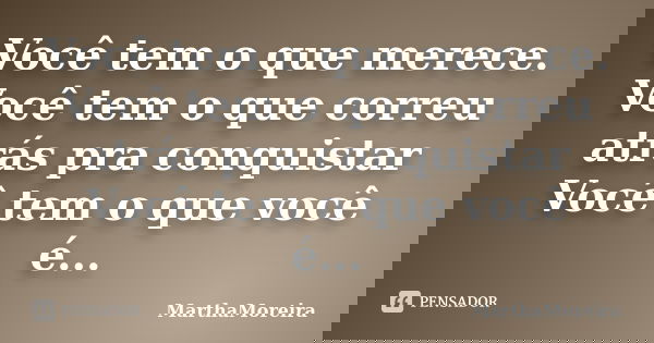 Você tem o que merece. Você tem o que correu atrás pra conquistar Você tem o que você é...... Frase de MarthaMoreira.