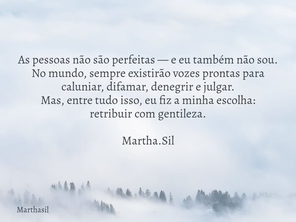As pessoas não são perfeitas — e eu também não sou. No mundo, sempre existirão vozes prontas para caluniar, difamar, denegrir e julgar. Mas, entre tudo isso, eu... Frase de Marthasil.