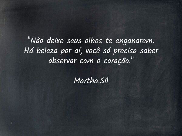 "Não deixe seus olhos te enganarem. Há beleza por aí, você só precisa saber observar com o coração." Martha.Sil... Frase de Marthasil.