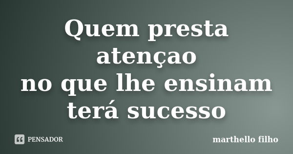 Quem presta atençao no que lhe ensinam terá sucesso... Frase de marthello filho.