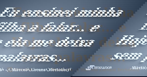Eu ensinei minha filha a falar... e Hoje ela me deixa sem palavras...... Frase de Marticelo - ( Marcelo Lorensi Bertoluci).