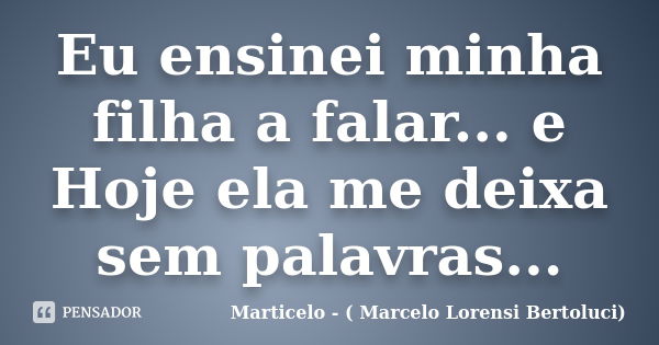 Eu ensinei minha filha a falar... e Hoje ela me deixa sem palavras...... Frase de Marticelo - ( Marcelo Lorensi Bertoluci).