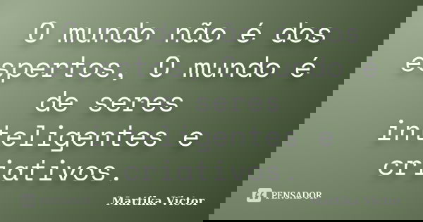 O mundo não é dos espertos, O mundo é de seres inteligentes e criativos.... Frase de Martika Victor.
