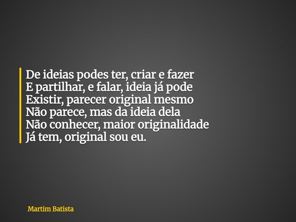 De ideias podes ter, criar e fazer E partilhar, e falar, ideia já pode Existir, parecer original mesmo Não parece, mas da ideia dela Não conhecer, maior origina... Frase de Martim Batista.