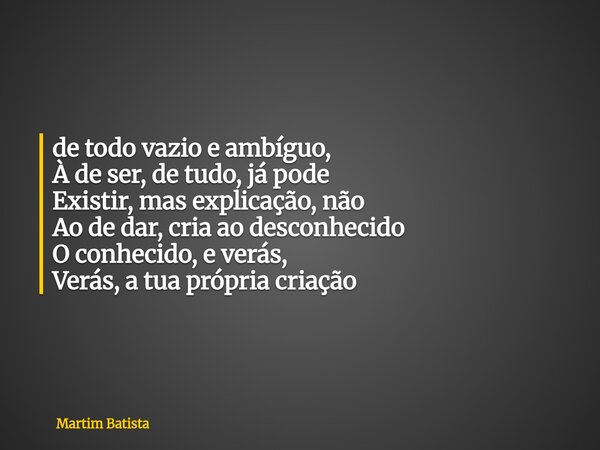 ⁠de todo vazio e ambíguo, À de ser, de tudo, já pode Existir, mas explicação, não Ao de dar, cria ao desconhecido O conhecido, e verás, Verás, a tua própria cri... Frase de Martim Batista.