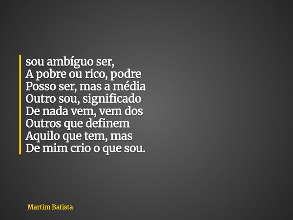 ⁠sou ambíguo ser, A pobre ou rico, podre Posso ser, mas a média Outro sou, significado De nada vem, vem dos Outros que definem Aquilo que tem, mas De mim crio o... Frase de Martim Batista.