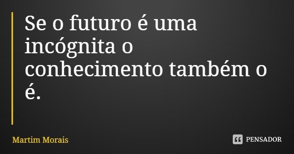 Se o futuro é uma incógnita o conhecimento também o é.... Frase de Martim Morais.