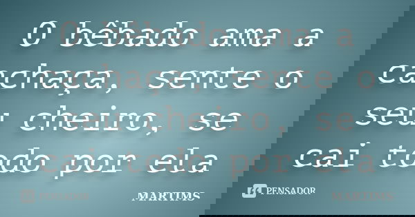 O bêbado ama a cachaça, sente o seu cheiro, se cai todo por ela... Frase de MARTIMS.