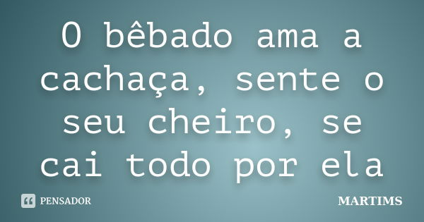 O bêbado ama a cachaça, sente o seu cheiro, se cai todo por ela... Frase de MARTIMS.