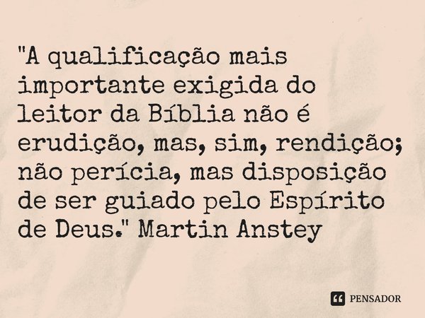 ⁠"A qualificação mais importante exigida do leitor da Bíblia não é erudição, mas, sim, rendição; não perícia, mas disposição de ser guiado pelo Espírito de... Frase de Martin Anstey.