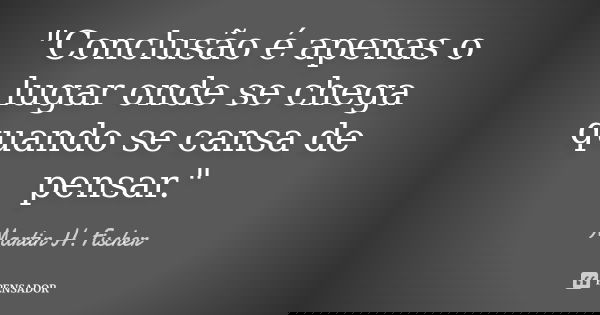 "Conclusão é apenas o lugar onde se chega quando se cansa de pensar."... Frase de Martin H. Fischer.