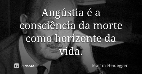 Angústia é a consciência da morte como horizonte da vida.... Frase de Martin Heidegger.