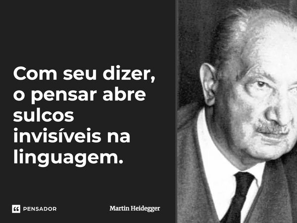 ⁠Com seu dizer, o pensar abre sulcos invisíveis na linguagem.... Frase de Martin Heidegger.