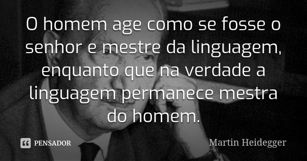 O homem age como se fosse o senhor e mestre da linguagem, enquanto que na verdade a linguagem permanece mestra do homem.... Frase de Martin Heidegger.