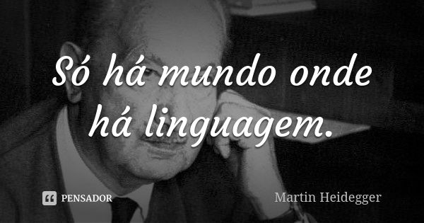Só há mundo onde há linguagem.... Frase de Martin Heidegger.