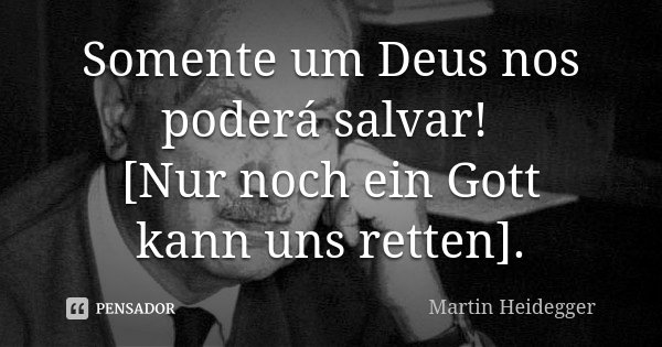 Somente um Deus nos poderá salvar! [Nur noch ein Gott kann uns retten].... Frase de Martin Heidegger.