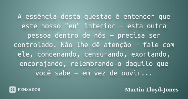 A essência desta questão é entender que este nosso "eu" interior — esta outra pessoa dentro de nós — precisa ser controlado. Não lhe dê atenção — fale... Frase de Martin Lloyd-Jones.