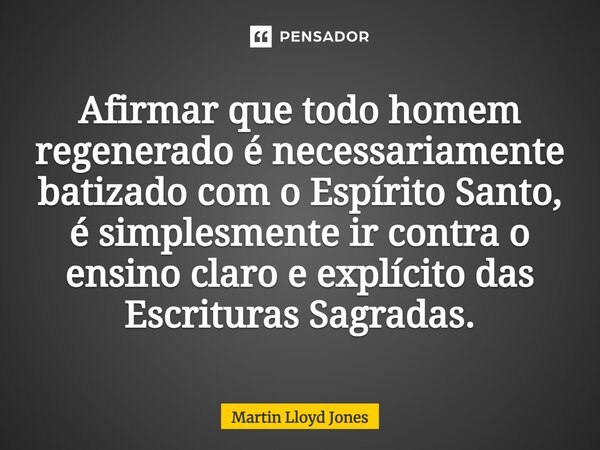 ⁠Afirmar que todo homem regenerado é necessariamente batizado com o Espírito Santo, é simplesmente ir contra o ensino claro e explícito das Escrituras Sagradas.... Frase de Martin Lloyd Jones.