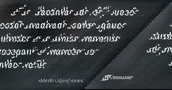 É a "batalha da fé"; vocês estão andando sobre águas turbulentas e a única maneira de prosseguir é manter os olhos nEle.... Frase de Martin Lloyd-Jones.