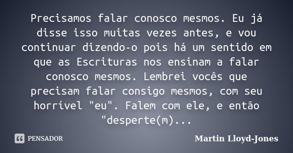 Precisamos falar conosco mesmos. Eu já disse isso muitas vezes antes, e vou continuar dizendo-o pois há um sentido em que as Escrituras nos ensinam a falar cono... Frase de Martin Lloyd-Jones.