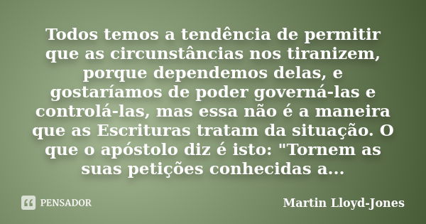 Todos temos a tendência de permitir que as circunstâncias nos tiranizem, porque dependemos delas, e gostaríamos de poder governá-las e controlá-las, mas essa nã... Frase de Martin Lloyd-Jones.