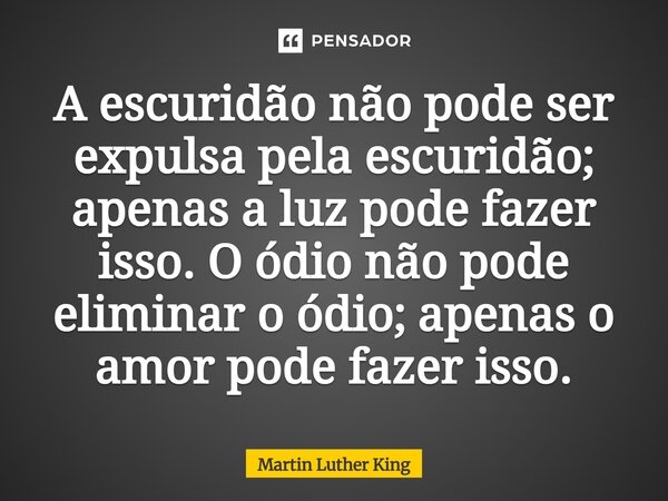 ⁠A escuridão não pode ser expulsa pela escuridão; apenas a luz pode fazer isso. O ódio não pode eliminar o ódio; apenas o amor pode fazer isso.... Frase de Martin Luther King.