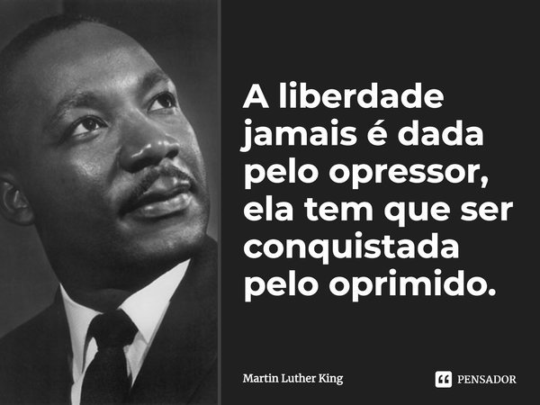 A liberdade jamais é dada pelo opressor, ela tem que ser conquistada pelo oprimido.... Frase de Martin Luther King.