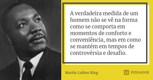 A verdadeira medida de um homem não se vê na forma como se comporta em momentos de conforto e conveniência, mas em como se mantém em tempos de controvérsia e de... Frase de Martin Luther King.