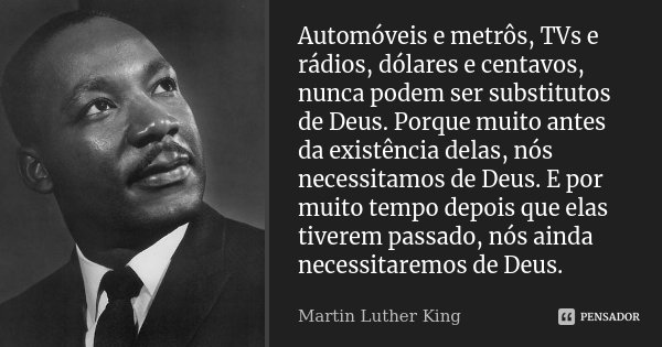 Automóveis e metrôs, TVs e rádios, dólares e centavos, nunca podem ser substitutos de Deus. Porque muito antes da existência delas, nós necessitamos de Deus. E ... Frase de Martin Luther King.