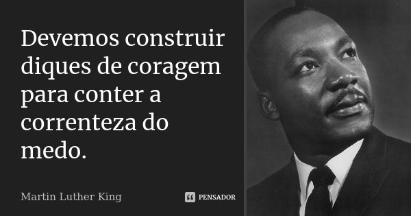 Devemos construir diques de coragem para conter a correnteza do medo.... Frase de Martin Luther King.