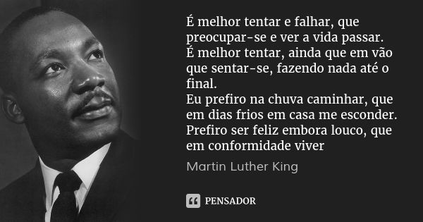 É melhor tentar e falhar, que preocupar-se e ver a vida passar.
É melhor tentar, ainda que em vão que sentar-se, fazendo nada até o final.
Eu prefiro na chuva c... Frase de Martin Luther King.