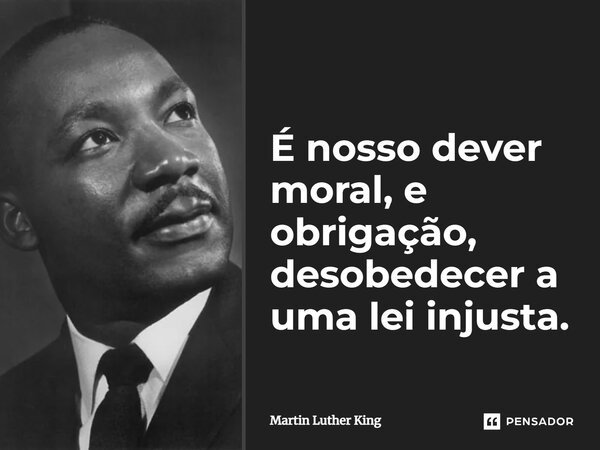 É nosso dever moral, e obrigação, desobedecer a uma lei injusta.... Frase de Martin Luther King.