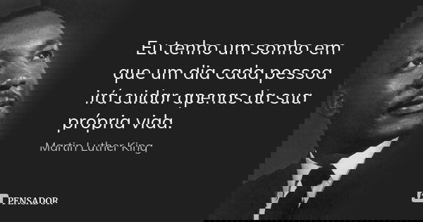 Eu tenho um sonho em que um dia cada pessoa irá cuidar apenas da sua própria vida.... Frase de Martin Luther King.