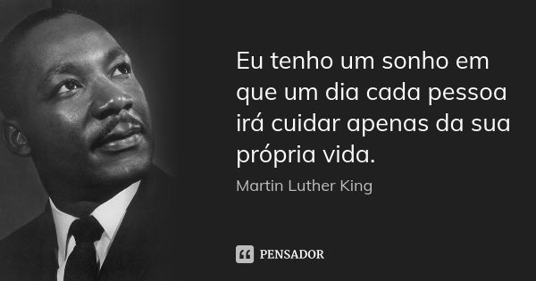 Eu tenho um sonho em que um dia cada pessoa irá cuidar apenas da sua própria vida.... Frase de Martin Luther King.