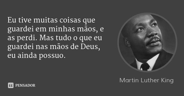 Eu tive muitas coisas que guardei em minhas mãos, e as perdi. Mas tudo o que eu guardei nas mãos de Deus, eu ainda possuo.... Frase de Martin Luther King.