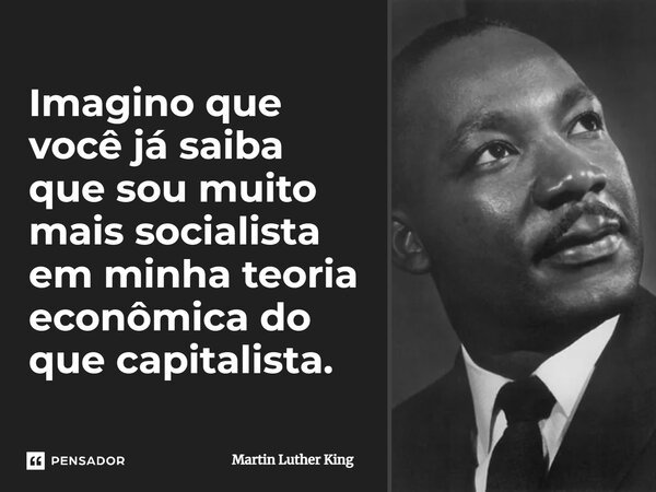 ⁠Imagino que você já saiba que sou muito mais socialista em minha teoria econômica do que capitalista.... Frase de Martin Luther King.