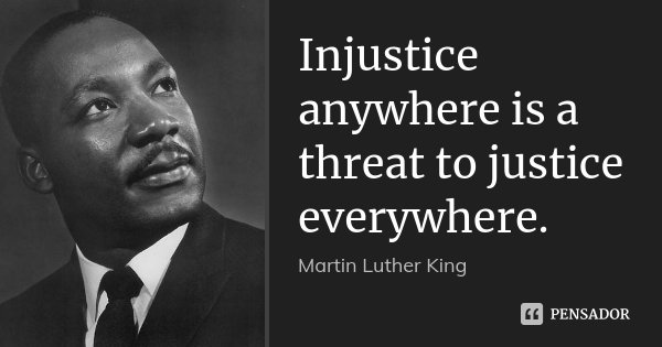 Injustice anywhere is a threat to justice everywhere.... Frase de Martin Luther King.