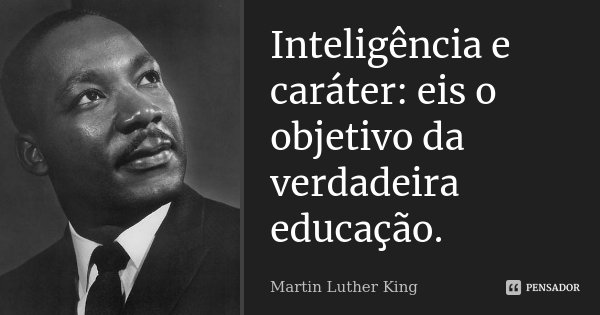 Inteligência e caráter: eis o objetivo da verdadeira educação.... Frase de Martin Luther King.
