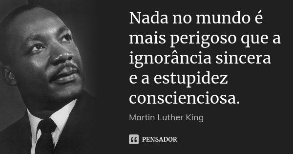 Nada no mundo é mais perigoso que a ignorância sincera e a estupidez conscienciosa.... Frase de Martin Luther King.