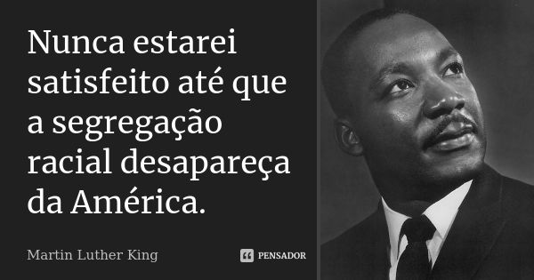 Nunca estarei satisfeito até que a segregação racial desapareça da América.... Frase de Martin Luther King.