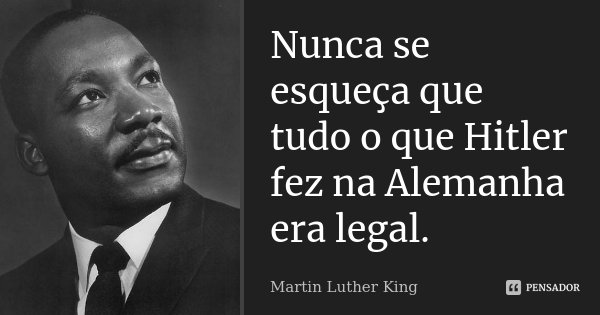 Nunca se esqueça que tudo o que Hitler fez na Alemanha era legal.... Frase de Martin Luther King.