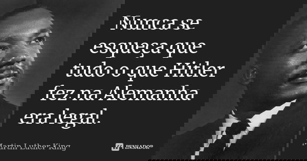 Nunca se esqueça que tudo o que Hitler fez na Alemanha era legal.... Frase de Martin Luther King.