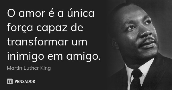 O amor é a única força capaz de transformar um inimigo em amigo.... Frase de Martin Luther King.