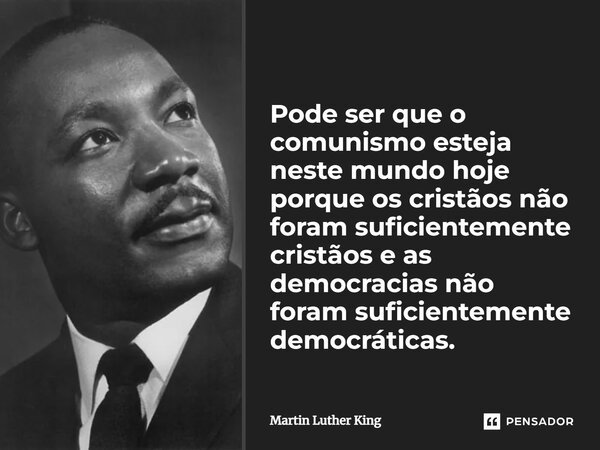 Pode ser que o comunismo esteja neste mundo hoje porque os cristãos não foram suficientemente cristãos e as democracias não foram suficientemente democráticas.... Frase de Martin Luther King.