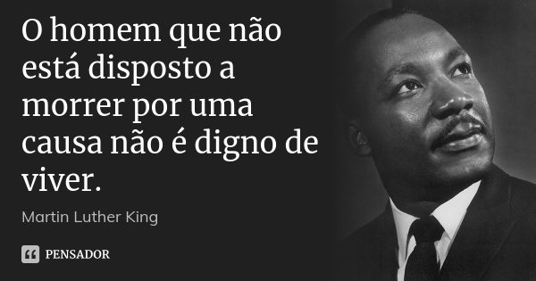 O homem que não está disposto a morrer por uma causa não é digno de viver.... Frase de Martin Luther King.