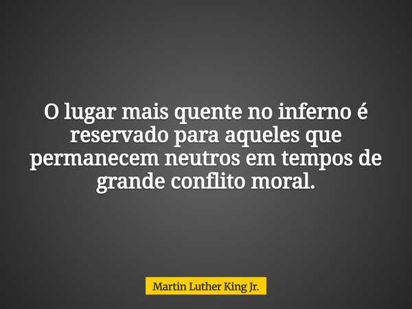 O lugar mais quente no inferno é reservado para aqueles que permanecem neutros em tempos de grande conflito moral.... Frase de Martin Luther King Jr..