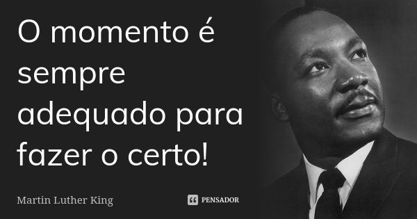 O momento é sempre adequado para fazer o certo!... Frase de Martin Luther King.