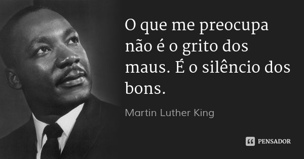 O que me preocupa não é o grito dos maus. É o silêncio dos bons.... Frase de Martin Luther King.