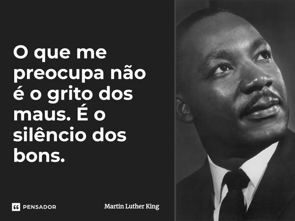 ⁠O que me preocupa não é o grito dos maus. É o silêncio dos bons.... Frase de Martin Luther King.