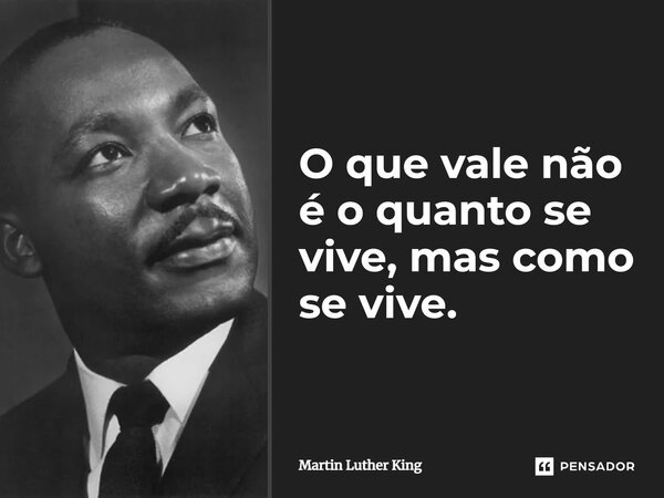 O que vale não é o quanto se vive... mas como se vive...... Frase de Martin Luther King.